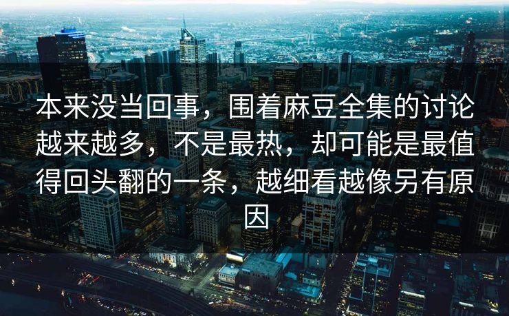本来没当回事,围着麻豆全集的讨论越来越多,不是最热,却可能是最值得回头翻的一条,越细看越像另有原因