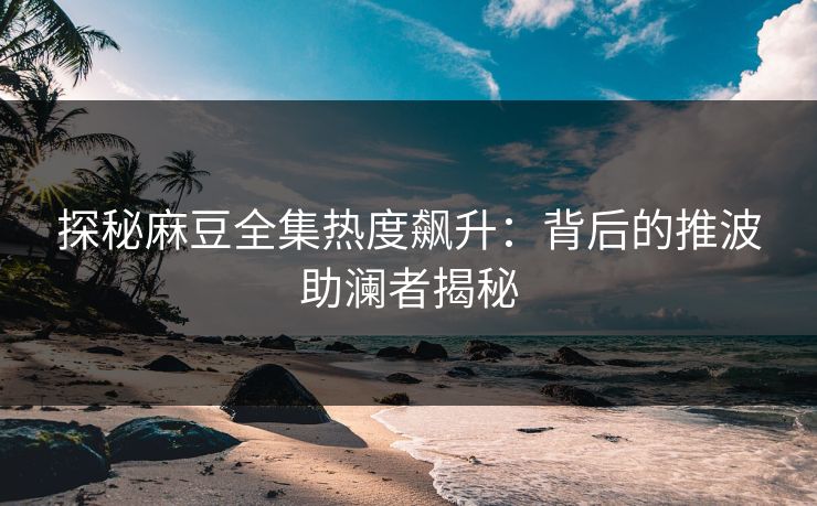 探秘麻豆全集热度飙升:背后的推波助澜者揭秘