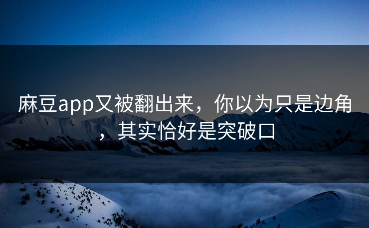 麻豆app又被翻出来,你以为只是边角,其实恰好是突破口