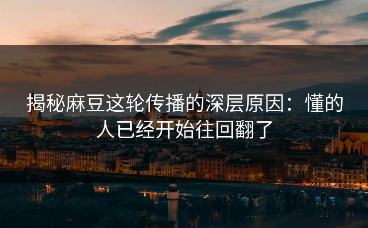 揭秘麻豆这轮传播的深层原因:懂的人已经开始往回翻了