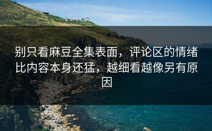 别只看麻豆全集表面，评论区的情绪比内容本身还猛，越细看越像另有原因