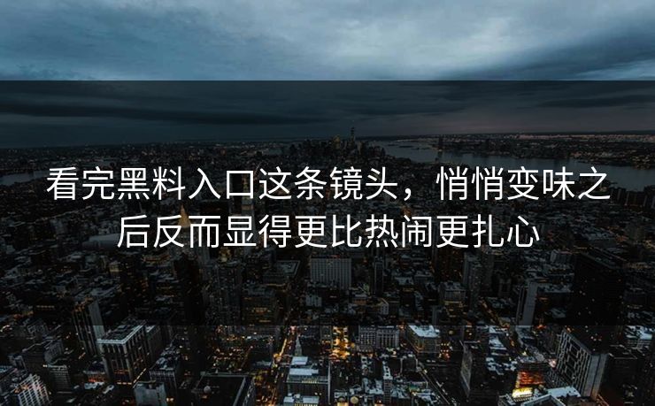 看完黑料入口这条镜头，悄悄变味之后反而显得更比热闹更扎心