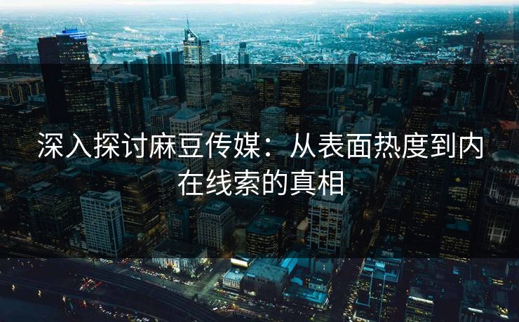 深入探讨麻豆传媒:从表面热度到内在线索的真相