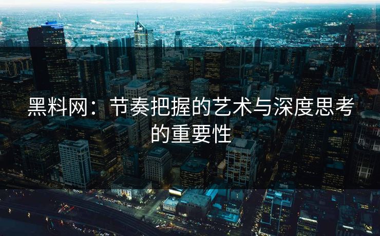 黑料网：节奏把握的艺术与深度思考的重要性