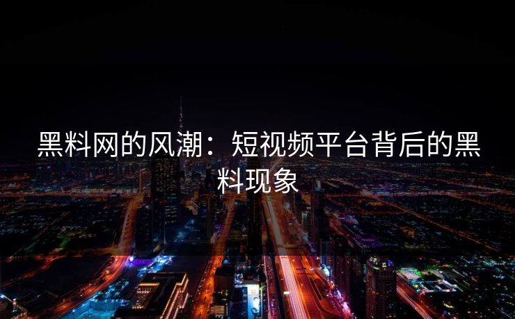 黑料网的风潮:短视频平台背后的黑料现象