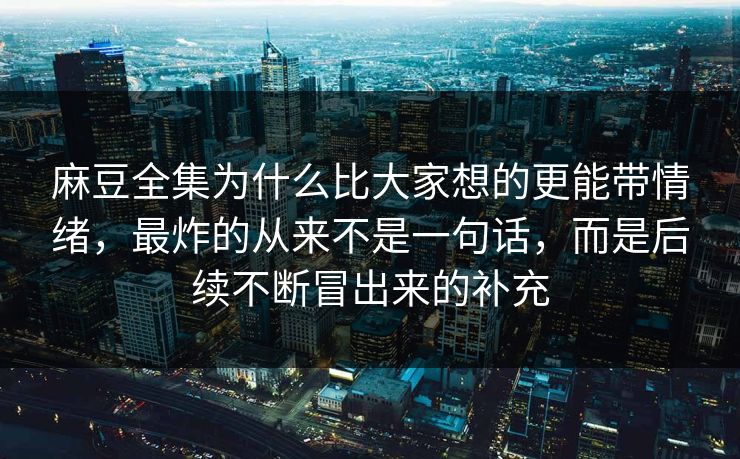 麻豆全集为什么比大家想的更能带情绪,最炸的从来不是一句话,而是后续不断冒出来的补充