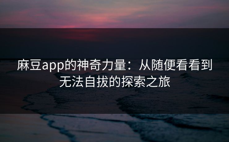 麻豆app的神奇力量:从随便看看到无法自拔的探索之旅