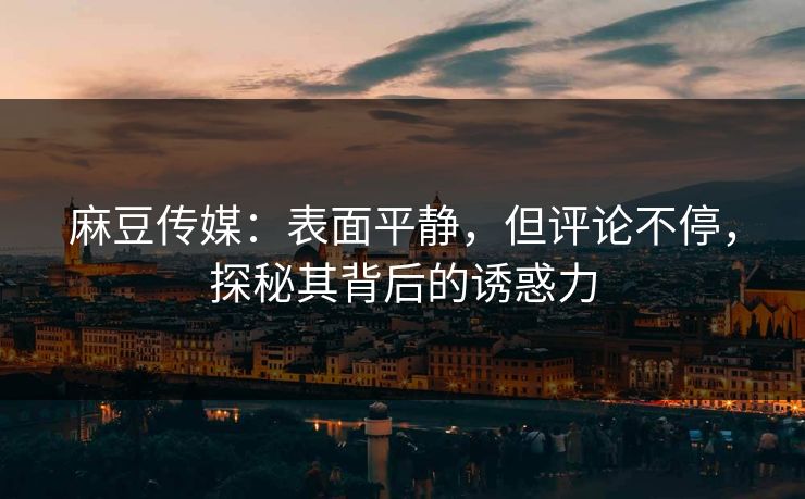 麻豆传媒:表面平静,但评论不停,探秘其背后的诱惑力 麻豆传媒:表面平静,但评论不停,探秘其背后的诱惑力