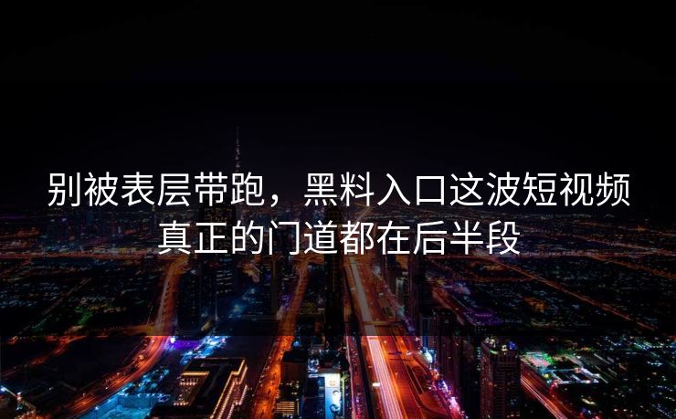 别被表层带跑,黑料入口这波短视频真正的门道都在后半段