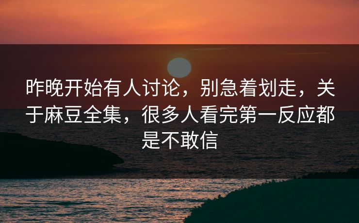 昨晚开始有人讨论,别急着划走,关于麻豆全集,很多人看完第一反应都是不敢信