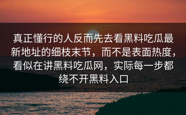 真正懂行的人反而先去看黑料吃瓜最新地址的细枝末节，而不是表面热度，看似在讲黑料吃瓜网，实际每一步都绕不开黑料入口