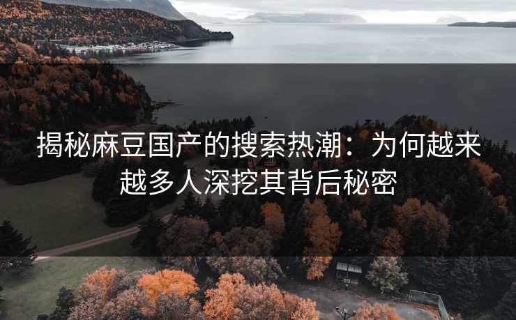 揭秘麻豆国产的搜索热潮:为何越来越多人深挖其背后秘密