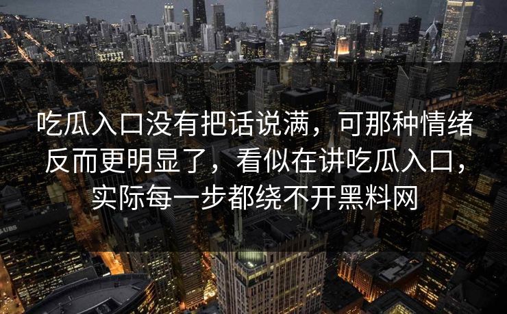 吃瓜入口没有把话说满，可那种情绪反而更明显了，看似在讲吃瓜入口，实际每一步都绕不开黑料网