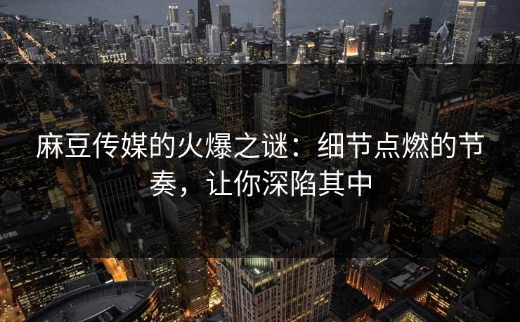 麻豆传媒的火爆之谜:细节点燃的节奏,让你深陷其中
