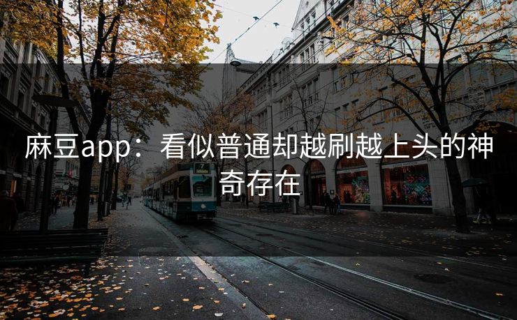 麻豆app:看似普通却越刷越上头的神奇存在 麻豆app:看似普通却越刷越上头的神奇存在