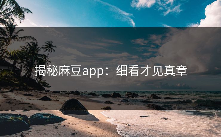 揭秘麻豆app:细看才见真章