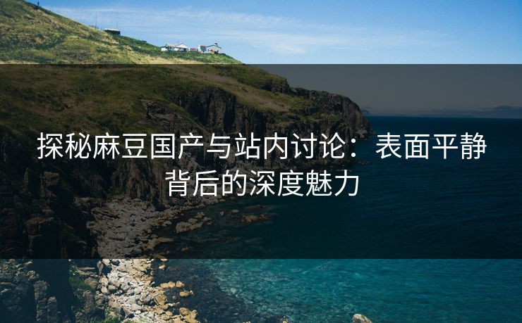 探秘麻豆国产与站内讨论:表面平静背后的深度魅力