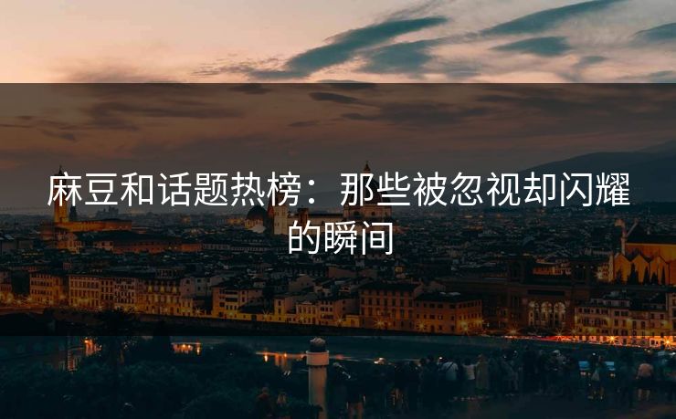 麻豆和话题热榜:那些被忽视却闪耀的瞬间