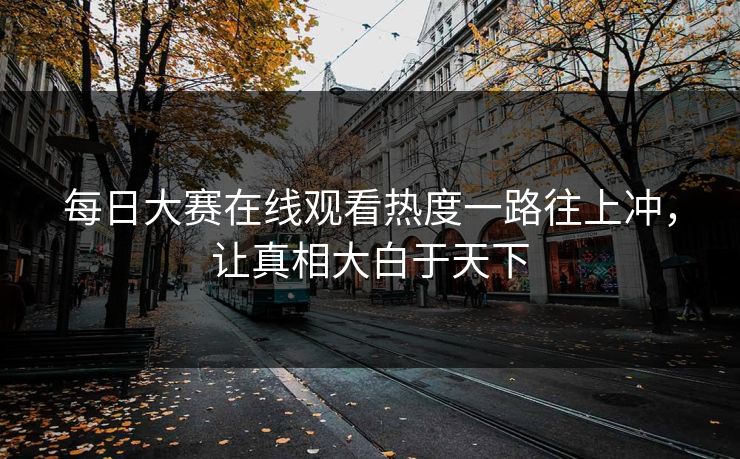 每日大赛在线观看热度一路往上冲，让真相大白于天下