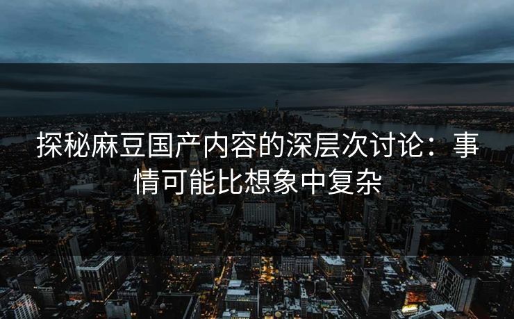 探秘麻豆国产内容的深层次讨论：事情可能比想象中复杂