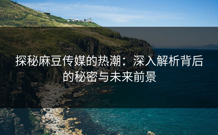 探秘麻豆传媒的热潮:深入解析背后的秘密与未来前景