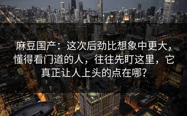 麻豆国产:这次后劲比想象中更大,懂得看门道的人,往往先盯这里,它真正让人上头的点在哪?