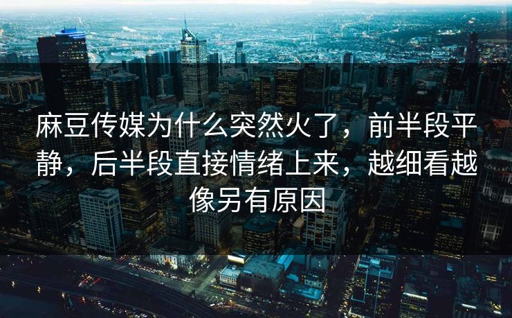 麻豆传媒为什么突然火了，前半段平静，后半段直接情绪上来，越细看越像另有原因