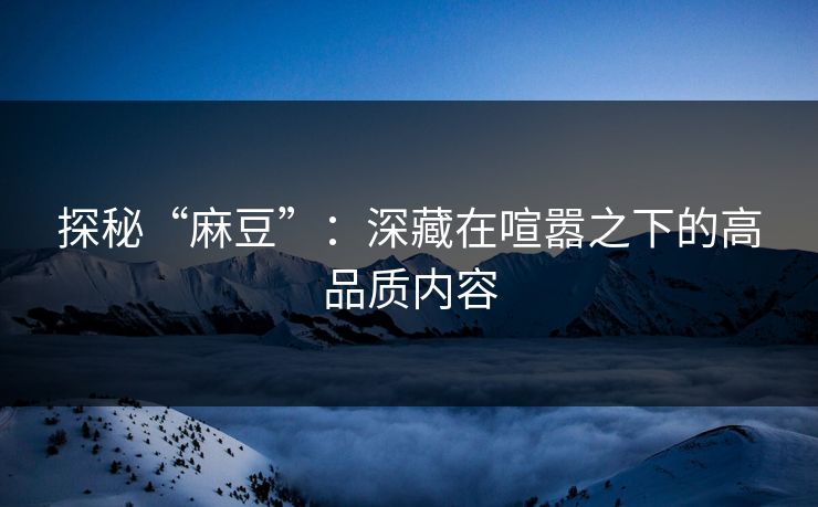 探秘“麻豆”：深藏在喧嚣之下的高品质内容