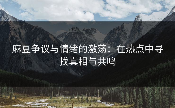 麻豆争议与情绪的激荡：在热点中寻找真相与共鸣