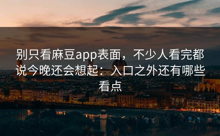 别只看麻豆app表面，不少人看完都说今晚还会想起：入口之外还有哪些看点