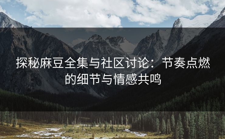探秘麻豆全集与社区讨论：节奏点燃的细节与情感共鸣