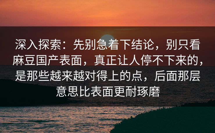 深入探索:先别急着下结论,别只看麻豆国产表面,真正让人停不下来的,是那些越来越对得上的点,后面那层意思比表面更耐琢磨 深入探索:先别急着下结论,别只看麻豆国产表面,真正让人停不下来的,是那些越来越对得上的点,后面那层意思比表面更耐琢磨