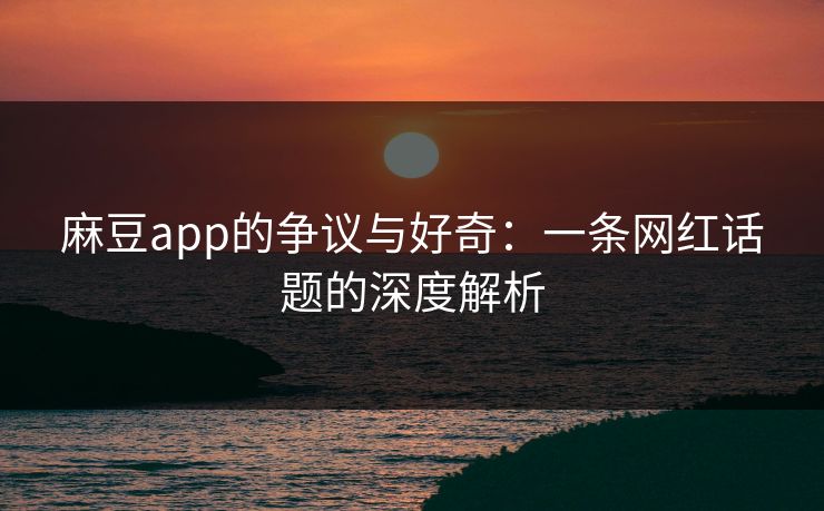 麻豆app的争议与好奇:一条网红话题的深度解析 麻豆app的争议与好奇:一条网红话题的深度解析