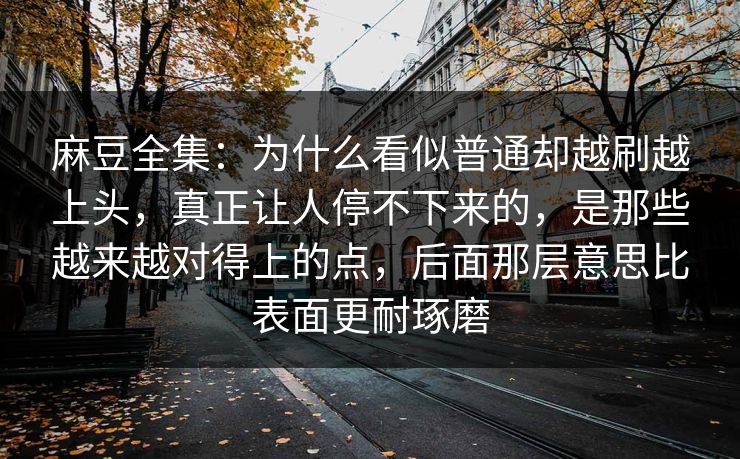 麻豆全集:为什么看似普通却越刷越上头,真正让人停不下来的,是那些越来越对得上的点,后面那层意思比表面更耐琢磨 麻豆全集:为什么看似普通却越刷越上头,真正让人停不下来的,是那些越来越对得上的点,后面那层意思比表面更耐琢磨