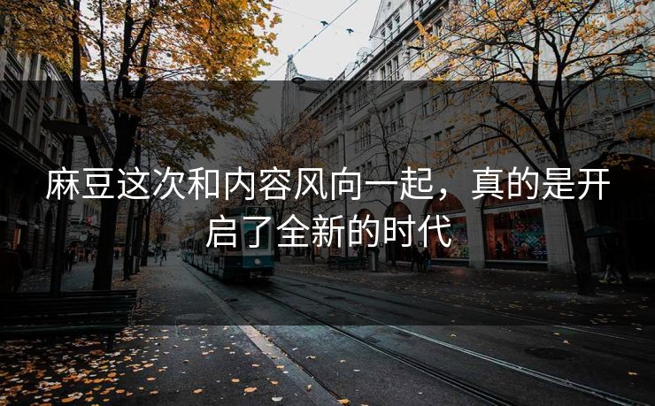 麻豆这次和内容风向一起,真的是开启了全新的时代 麻豆这次和内容风向一起,真的是开启了全新的时代