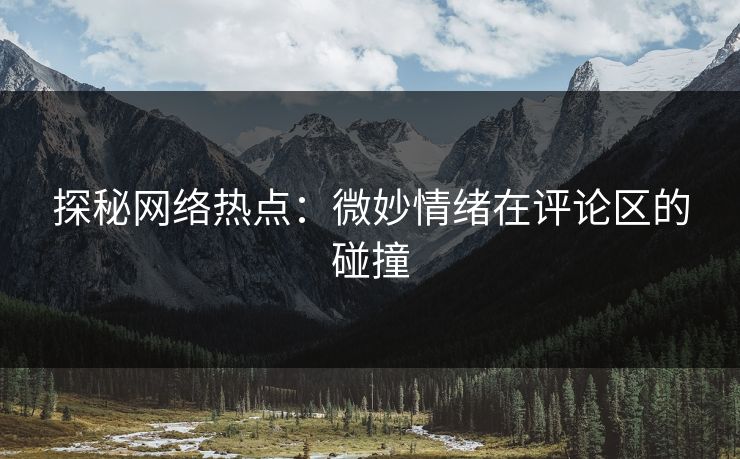 探秘网络热点:微妙情绪在评论区的碰撞 探秘网络热点:微妙情绪在评论区的碰撞
