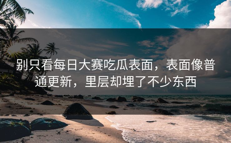 别只看每日大赛吃瓜表面,表面像普通更新,里层却埋了不少东西