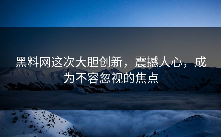 黑料网这次大胆创新,震撼人心,成为不容忽视的焦点 黑料网这次大胆创新,震撼人心,成为不容忽视的焦点