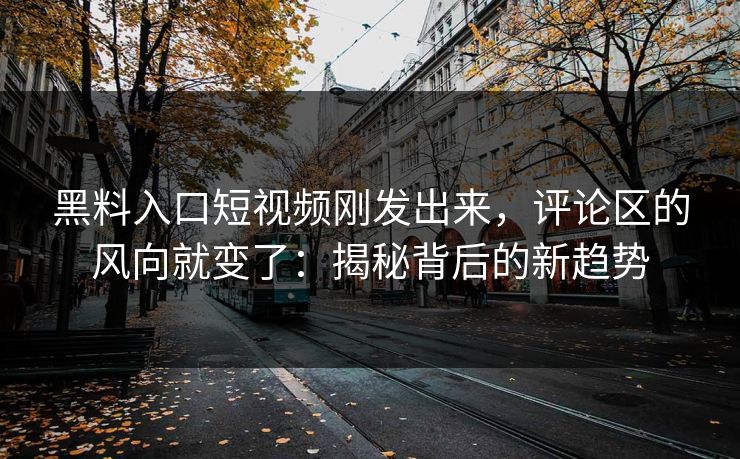 黑料入口短视频刚发出来，评论区的风向就变了：揭秘背后的新趋势