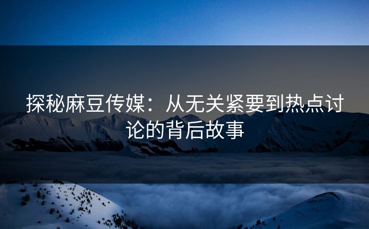 探秘麻豆传媒:从无关紧要到热点讨论的背后故事 探秘麻豆传媒:从无关紧要到热点讨论的背后故事
